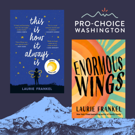 Covers of author Laurie Frankel's books Enormous Wings and This Is How It Always is over a blue mountain background with the Pro-Choice Washington logo.